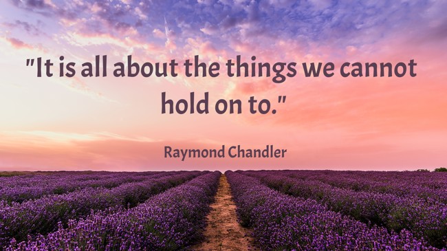 It is all about the things we cannot hold on to. - Raymond Chandler