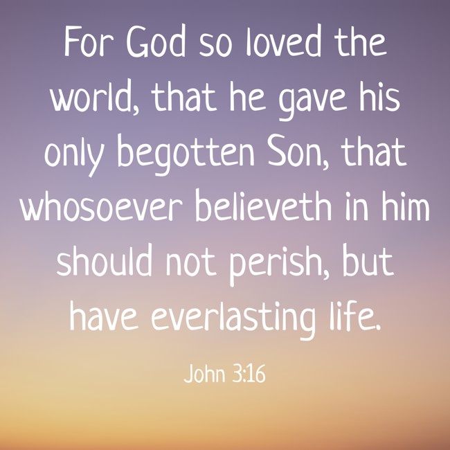 For God so loved the world, that he gave his only begotten Son, that whosoever believeth in him should not perish, but have everlasting life. - John 3:16