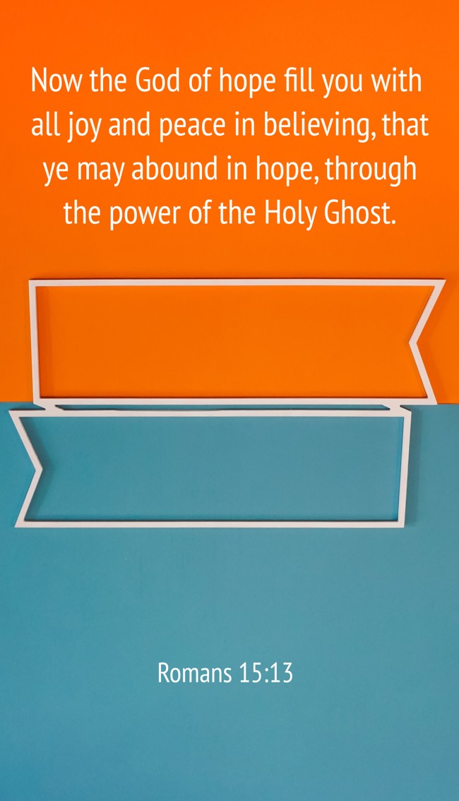 Now the God of hope fill you with all joy and peace in believing, that ye may abound in hope, through the power of the Holy Ghost. - Romans 15:13
