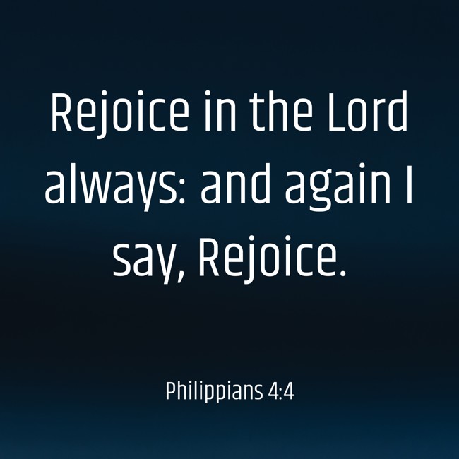 Rejoice in the Lord always: and again I say, Rejoice. - Philippians 4:4