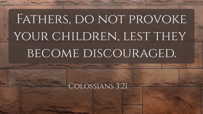  Fathers, do not provoke your children, lest they become discouraged.   - Colossians 3:21 