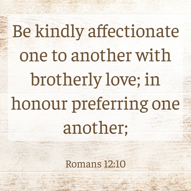Be kindly affectionate one to another with brotherly love; in honour preferring one another; - Romans 12:10