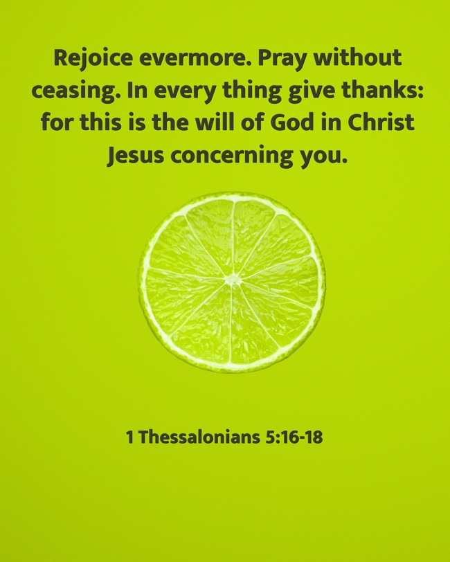 Rejoice evermore. Pray without ceasing. In every thing give thanks: for this is the will of God in Christ Jesus concerning you. - 1 Thessalonians 5:16-18