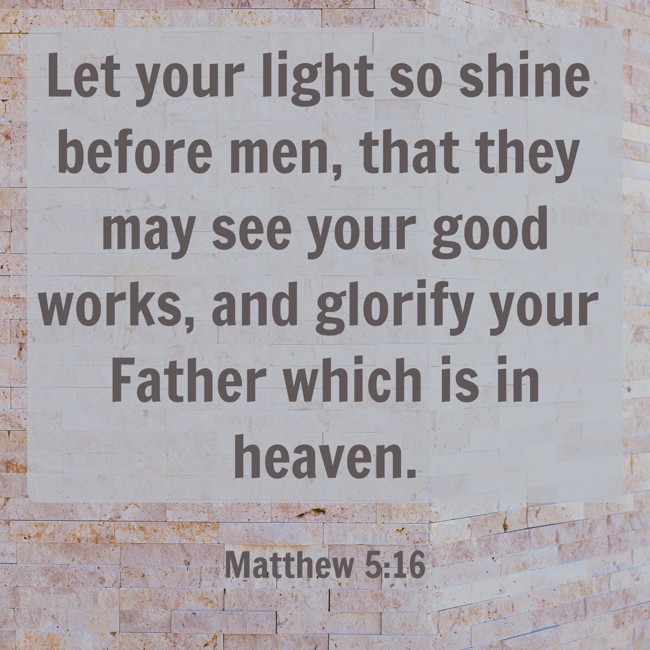 Let your light so shine before men, that they may see your good works, and glorify your Father which is in heaven. - Matthew 5:16