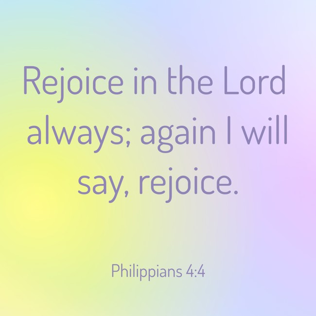  Rejoice in the Lord always; again I will say, rejoice.   - Philippians 4:4 