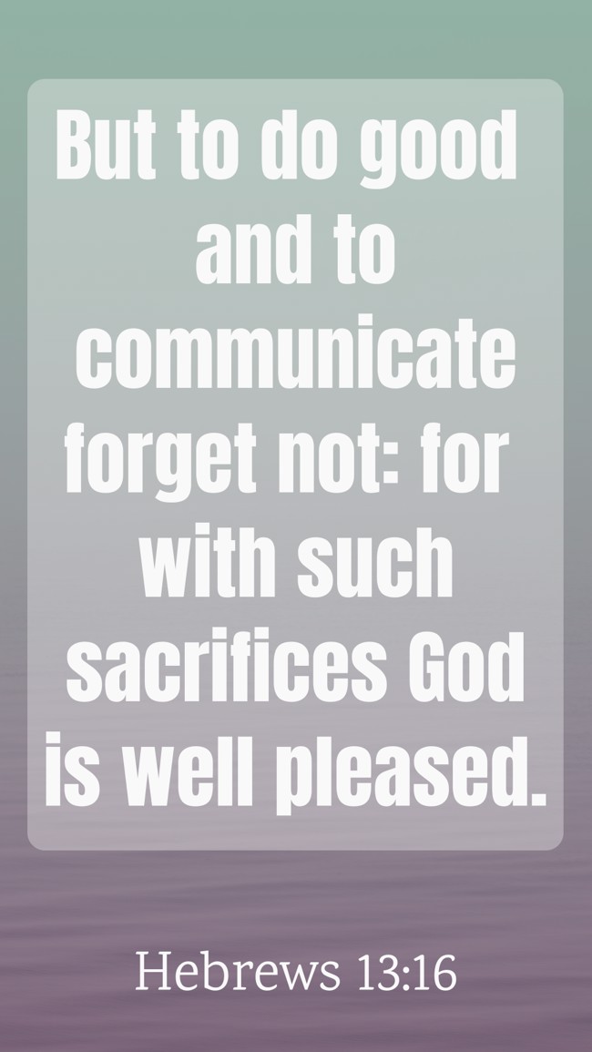 But to do good and to communicate forget not: for with such sacrifices God is well pleased. - Hebrews 13:16