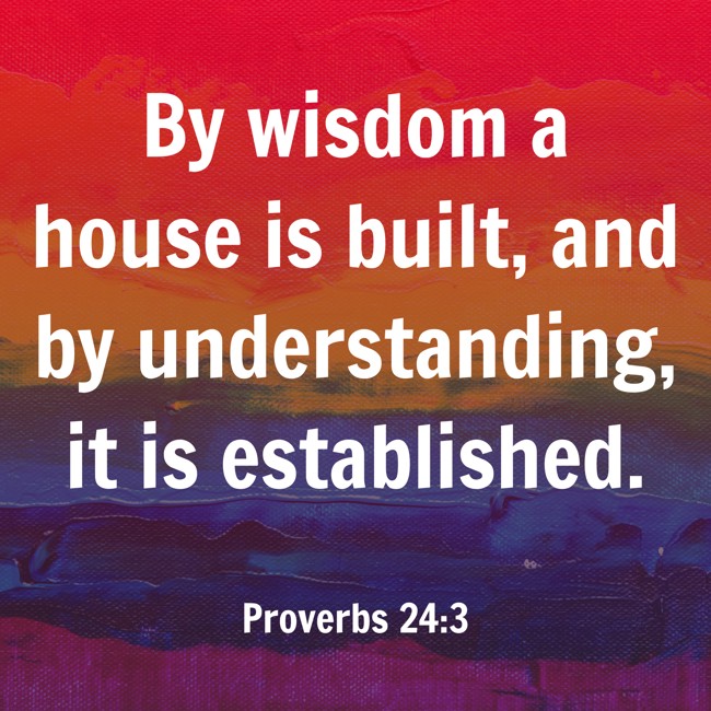  By wisdom a house is built, and by understanding, it is established.   - Proverbs 24:3 