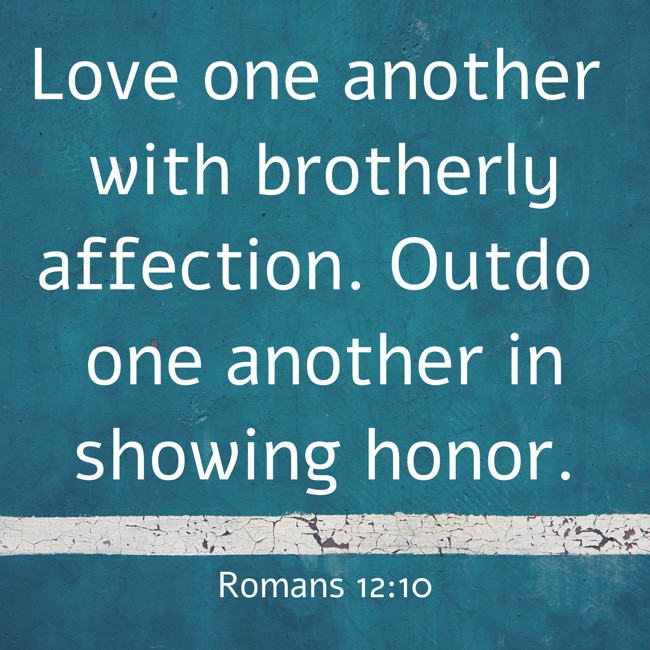 Love one another with brotherly affection. Outdo one another in showing honor.   - Romans 12:10 