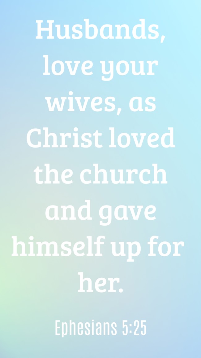  Husbands, love your wives, as Christ loved the church and gave himself up for her.   - Ephesians 5:25 