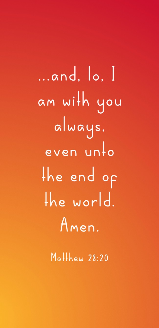 ...and, lo, I am with you always, even unto the end of the world. Amen. - Matthew 28:20