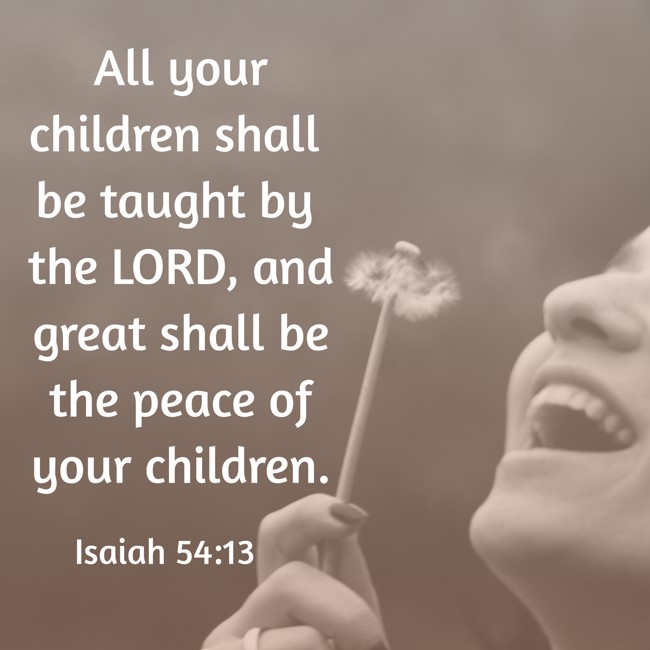  All your children shall be taught by the LORD, and great shall be the peace of your children.   - Isaiah 54:13 