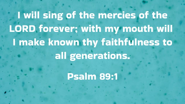 I will sing of the mercies of the LORD forever; with my mouth will I make known thy faithfulness to all generations. - Psalm 89:1