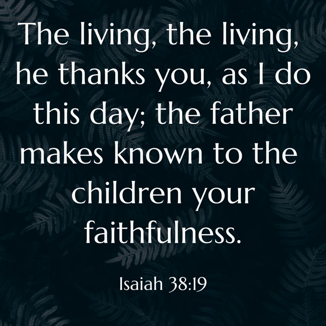  The living, the living, he thanks you, as I do this day; the father makes known to the children your faithfulness.   - Isaiah 38:19 