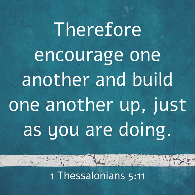  Therefore encourage one another and build one another up, just as you are doing.   - 1 Thessalonians 5:11 