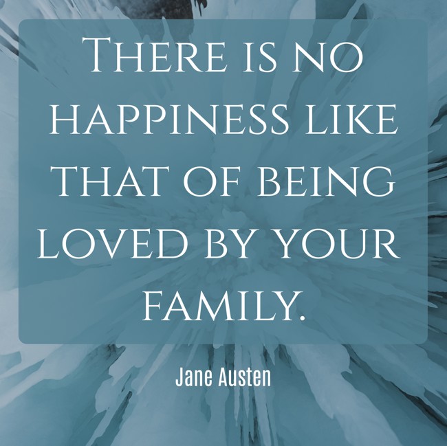  There is no happiness like that of being loved by your family.   - Jane Austen 