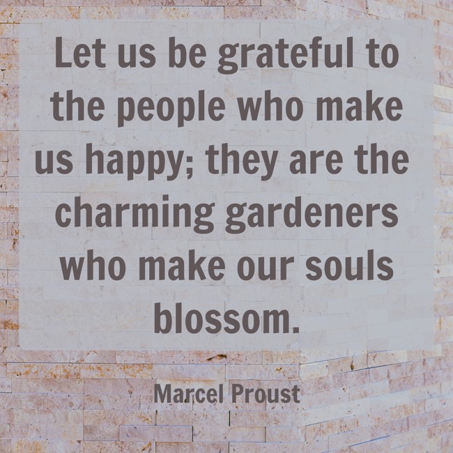  Let us be grateful to the people who make us happy; they are the charming gardeners who make our souls blossom.   - Marcel Proust 