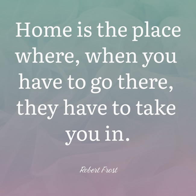 Home is the place where, when you have to go there, they have to take you in.   - Robert Frost 
