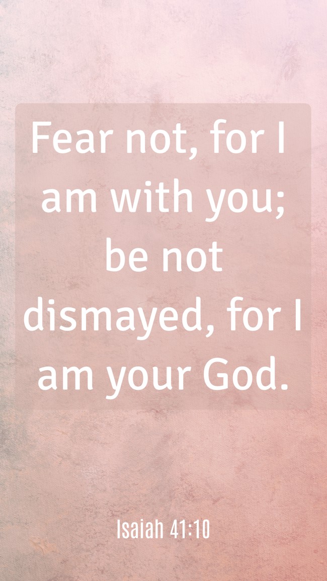 Fear not, for I am with you; be not dismayed, for I am your God. - Isaiah 41:10