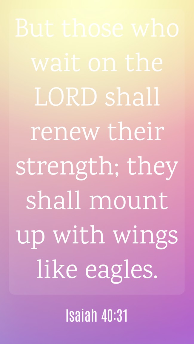 But those who wait on the LORD shall renew their strength; they shall mount up with wings like eagles. - Isaiah 40:31