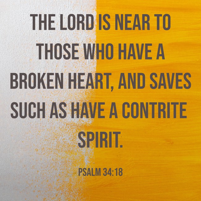 The LORD is near to those who have a broken heart, and saves such as have a contrite spirit. - Psalm 34:18