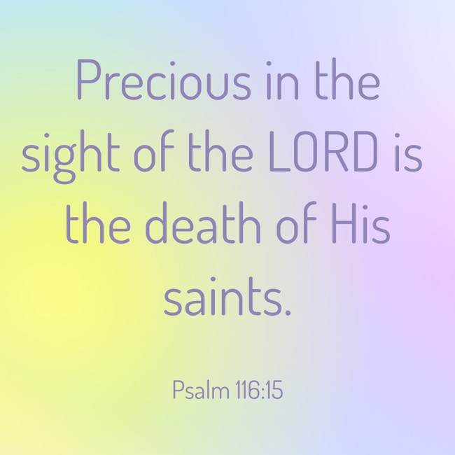 Precious in the sight of the LORD is the death of His saints. - Psalm 116:15