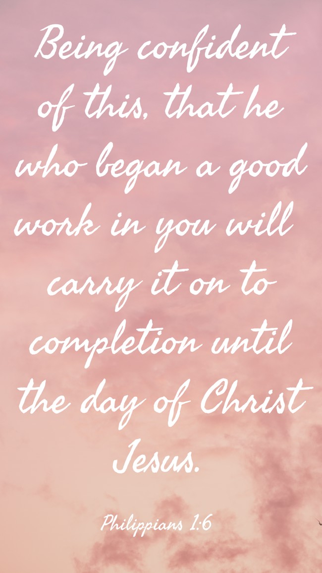 Being confident of this, that he who began a good work in you will carry it on to completion until the day of Christ Jesus. - Philippians 1:6