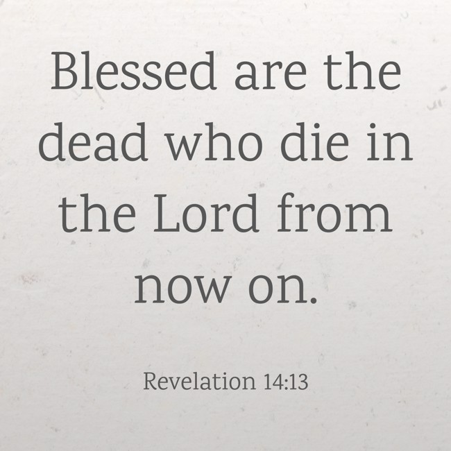 Blessed are the dead who die in the Lord from now on. - Revelation 14:13
