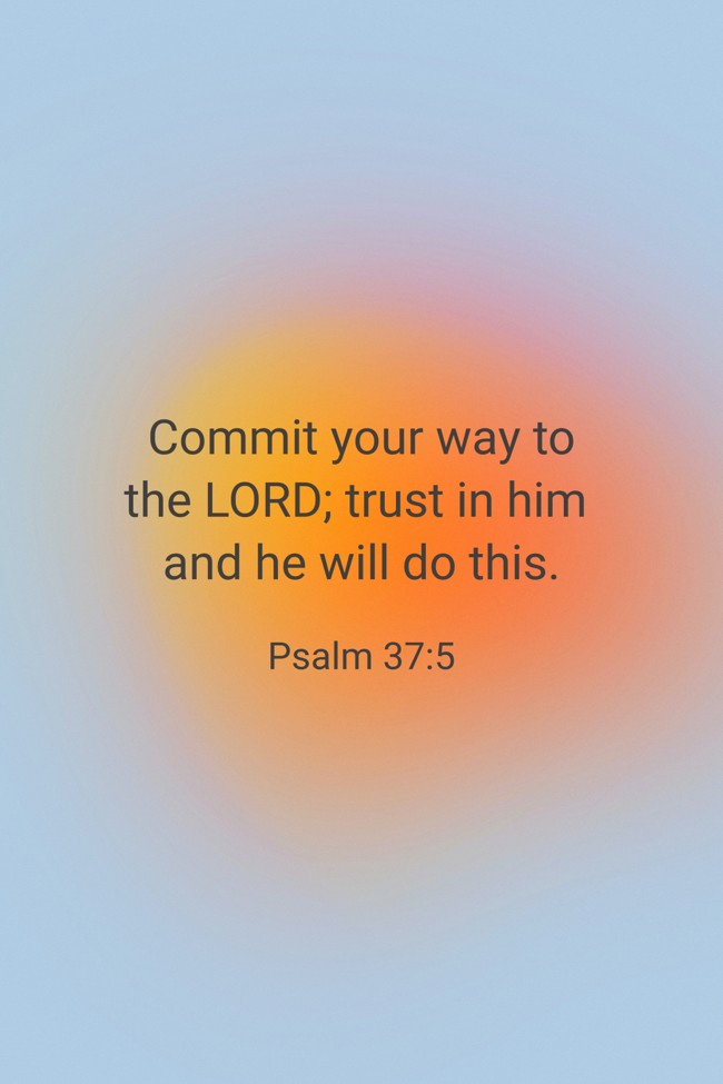 Commit your way to the LORD; trust in him and he will do this. - Psalm 37:5