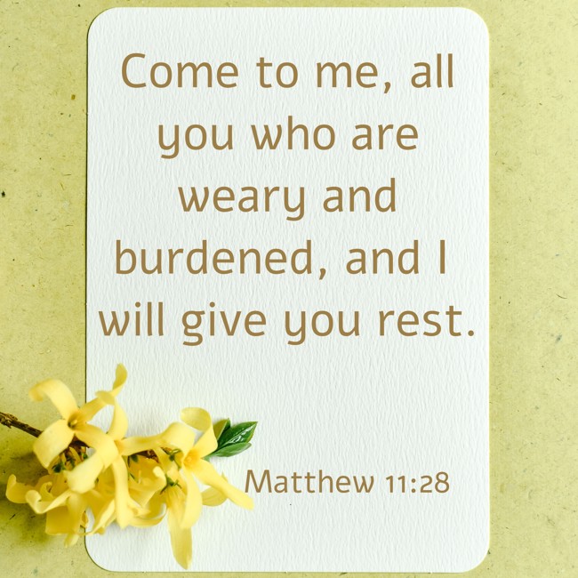 Come to me, all you who are weary and burdened, and I will give you rest. - Matthew 11:28