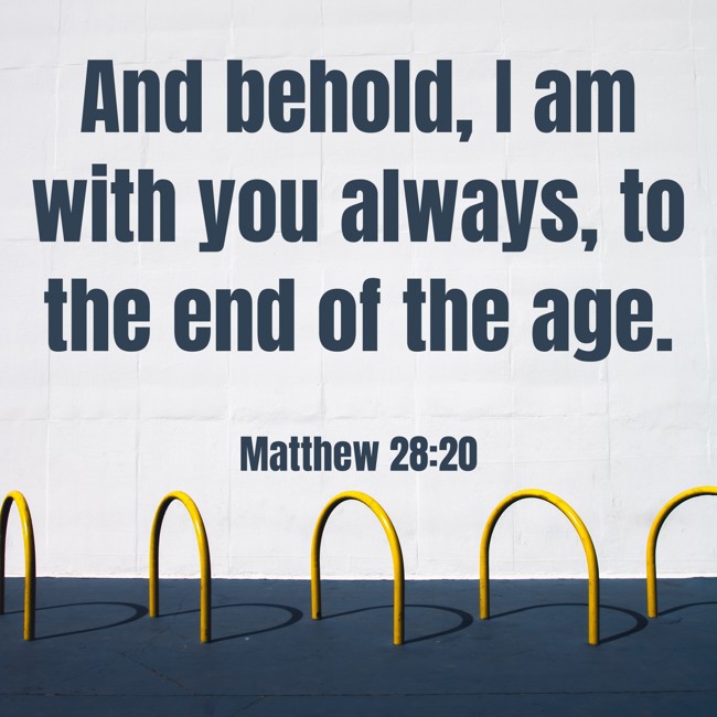 And behold, I am with you always, to the end of the age. - Matthew 28:20