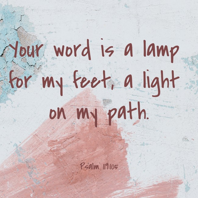 Your word is a lamp for my feet, a light on my path. - Psalm 119:105