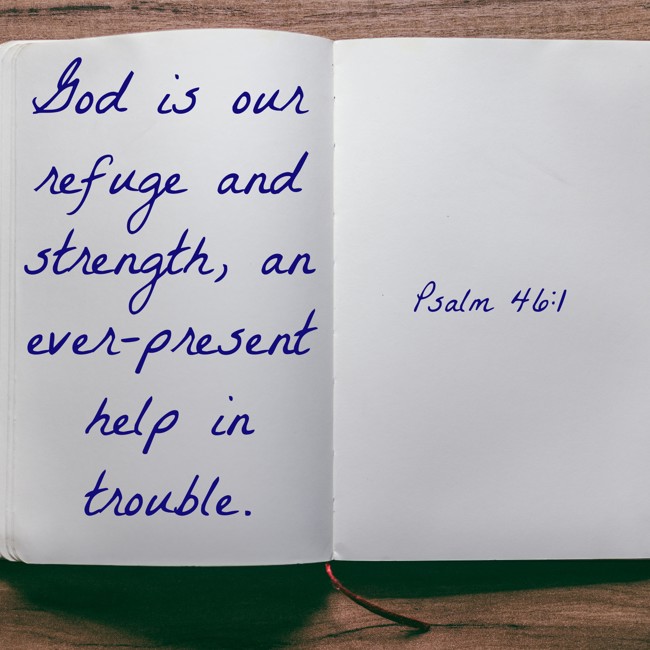 God is our refuge and strength, an ever-present help in trouble. - Psalm 46:1