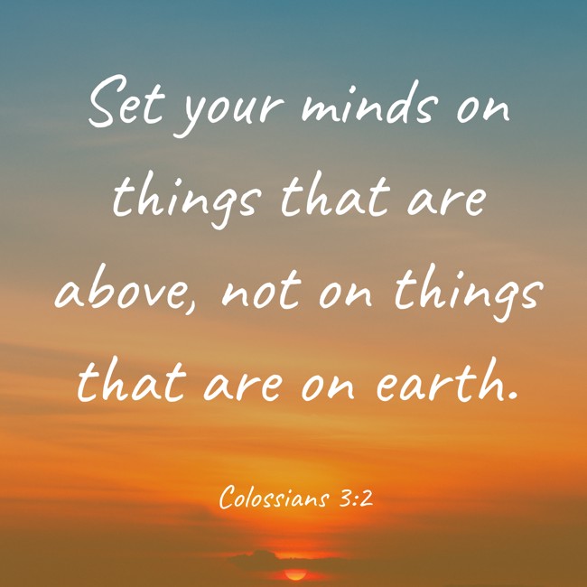 Set your minds on things that are above, not on things that are on earth. - Colossians 3:2