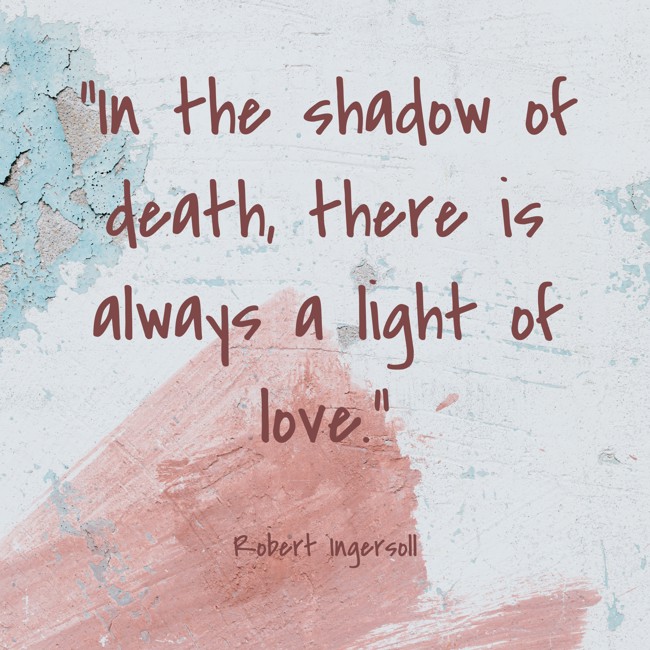 In the shadow of death, there is always a light of love. - Robert Ingersoll
