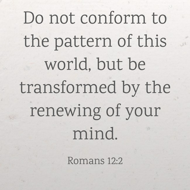 Do not conform to the pattern of this world, but be transformed by the renewing of your mind. - Romans 12:2
