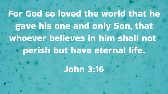 For God so loved the world that he gave his one and only Son, that whoever believes in him shall not perish but have eternal life. - John 3:16