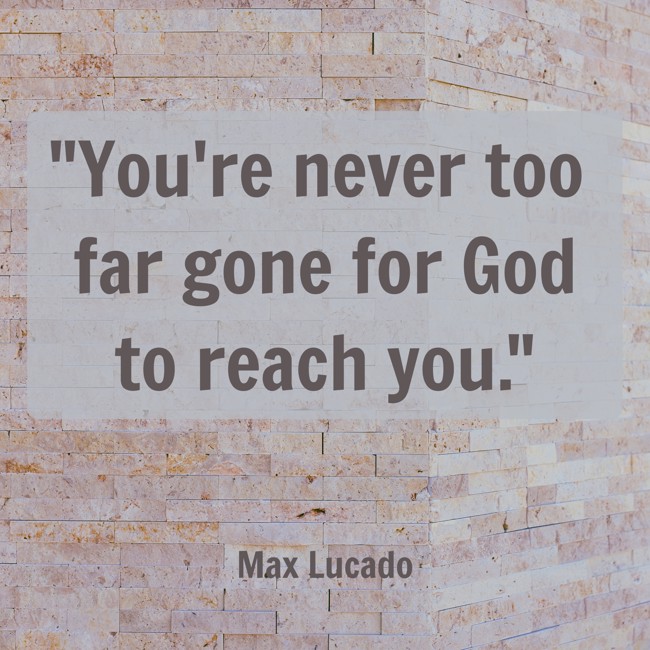 You're never too far gone for God to reach you. - Max Lucado