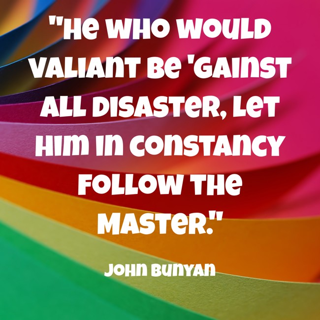 He who would valiant be 'gainst all disaster, let him in constancy follow the Master. - John Bunyan