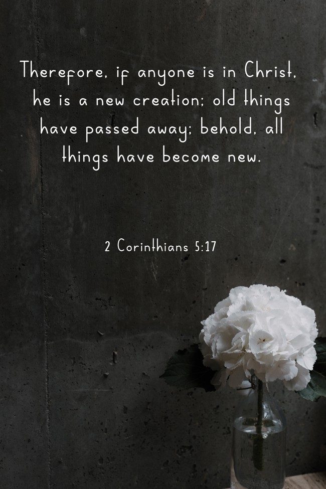 Therefore, if anyone is in Christ, he is a new creation; old things have passed away; behold, all things have become new. - 2 Corinthians 5:17
