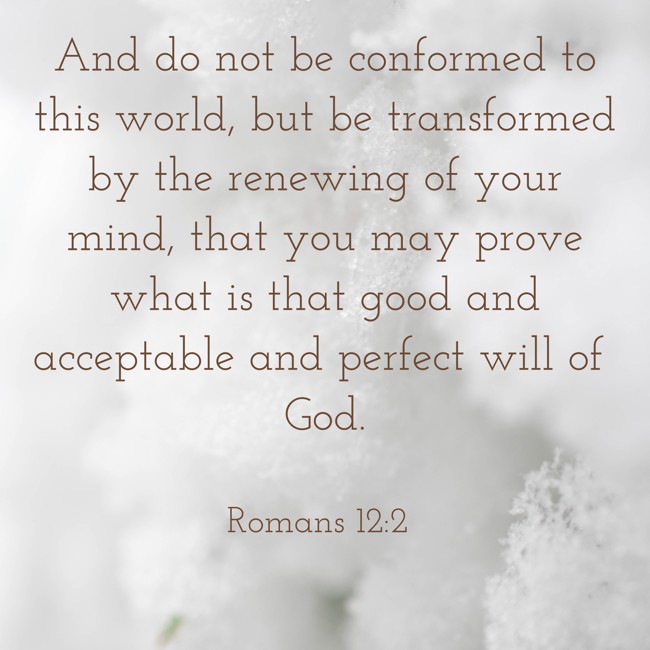 And do not be conformed to this world, but be transformed by the renewing of your mind, that you may prove what is that good and acceptable and perfect will of God. - Romans 12:2