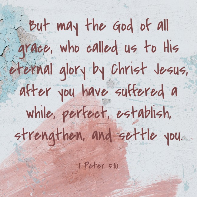 But may the God of all grace, who called us to His eternal glory by Christ Jesus, after you have suffered a while, perfect, establish, strengthen, and settle you. - 1 Peter 5:10