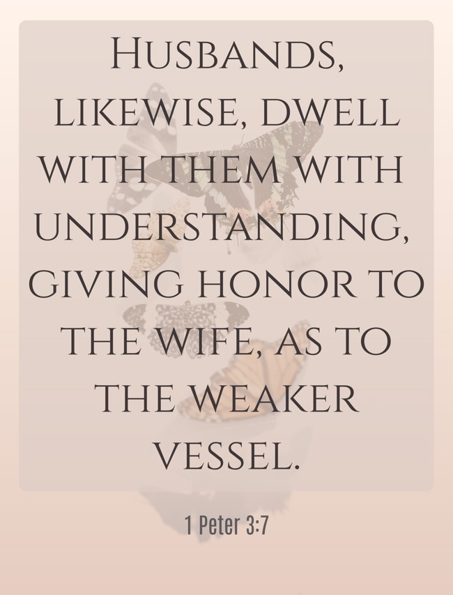 Husbands, likewise, dwell with them with understanding, giving honor to the wife, as to the weaker vessel. - 1 Peter 3:7
