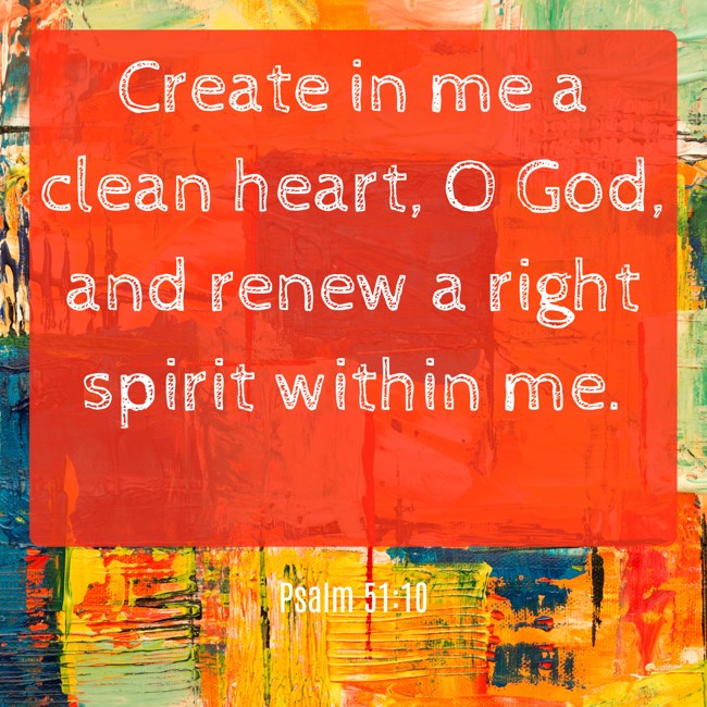 Create in me a clean heart, O God, and renew a right spirit within me. - Psalm 51:10