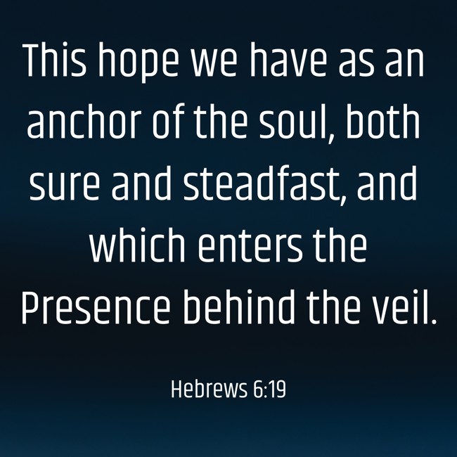 This hope we have as an anchor of the soul, both sure and steadfast, and which enters the Presence behind the veil. - Hebrews 6:19