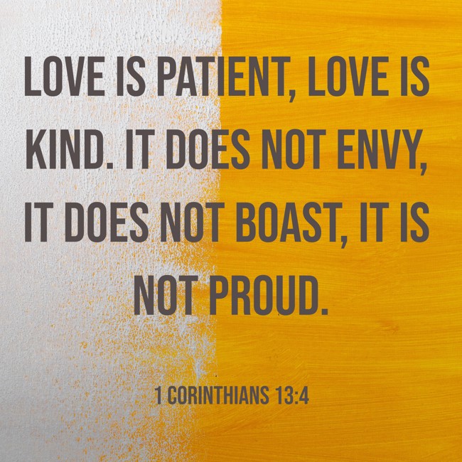 Love is patient, love is kind. It does not envy, it does not boast, it is not proud. - 1 Corinthians 13:4