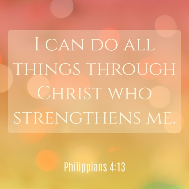 I can do all things through Christ who strengthens me. - Philippians 4:13