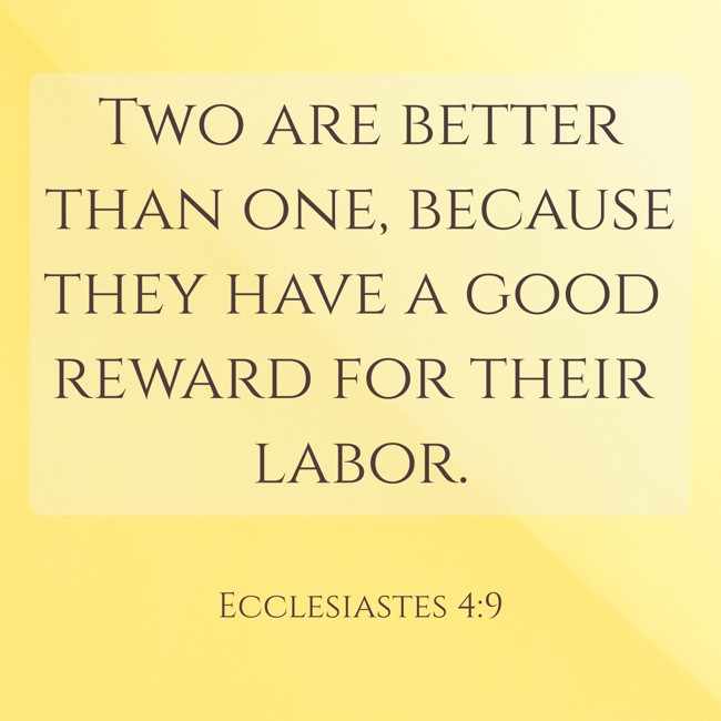 Two are better than one, because they have a good reward for their labor. - Ecclesiastes 4:9