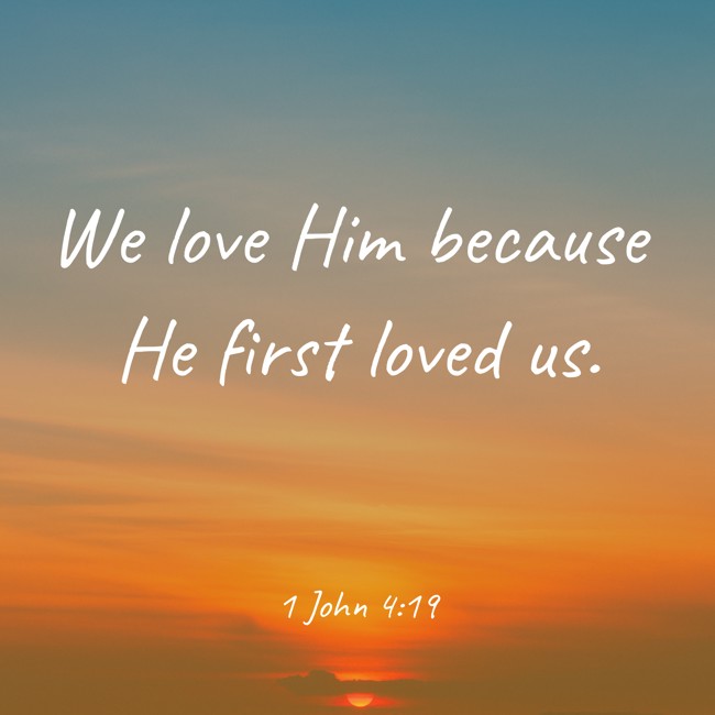 We love Him because He first loved us. - 1 John 4:19