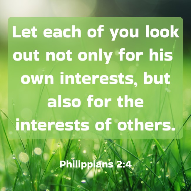 Let each of you look out not only for his own interests, but also for the interests of others. - Philippians 2:4