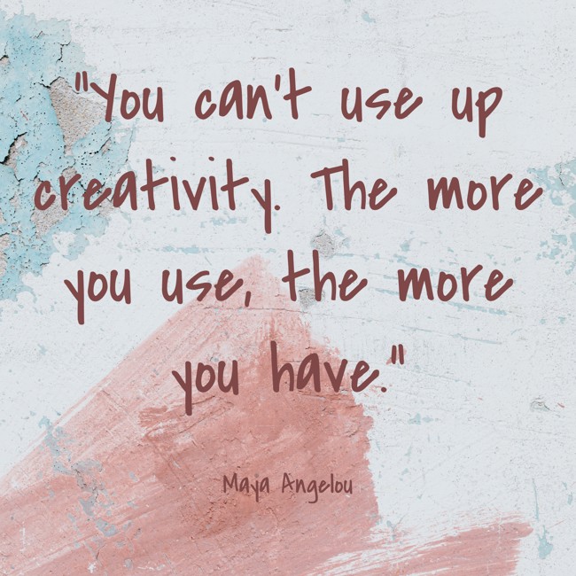 You can’t use up creativity. The more you use, the more you have. - Maya Angelou